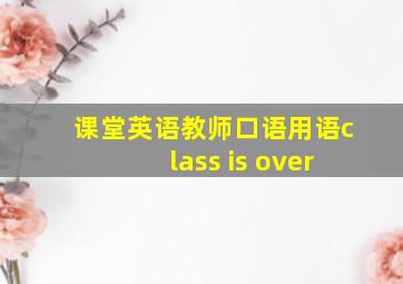 课堂英语教师口语用语class is over